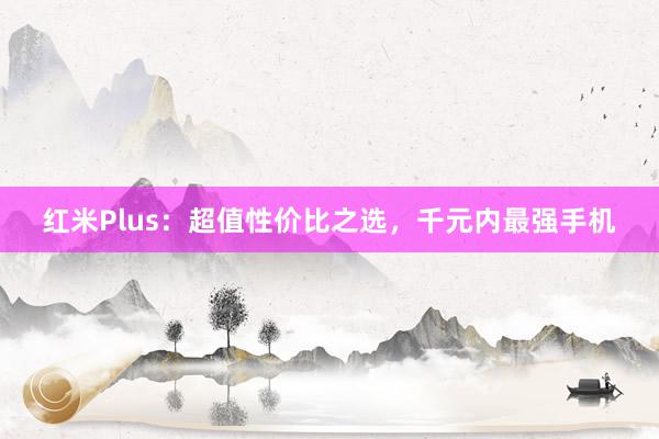 红米Plus：超值性价比之选，千元内最强手机